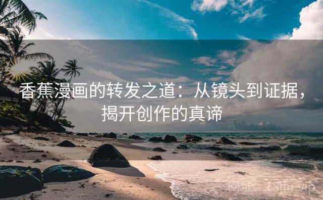 香蕉漫画的转发之道：从镜头到证据，揭开创作的真谛