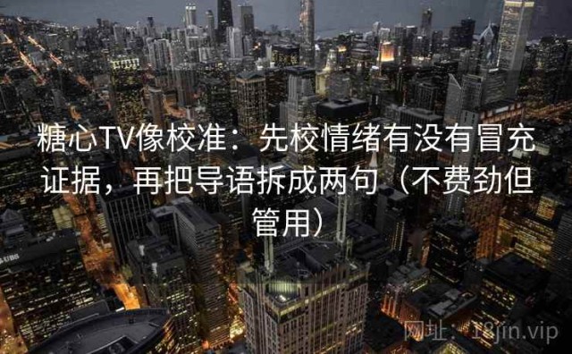 糖心TV像校准：先校情绪有没有冒充证据，再把导语拆成两句（不费劲但管用）