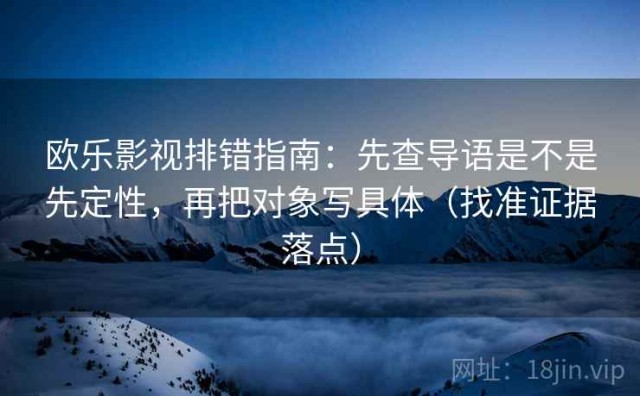欧乐影视排错指南：先查导语是不是先定性，再把对象写具体（找准证据落点）
