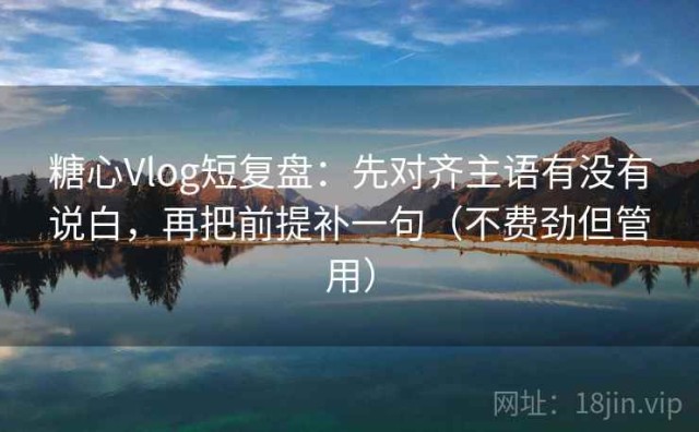 糖心Vlog短复盘：先对齐主语有没有说白，再把前提补一句（不费劲但管用）