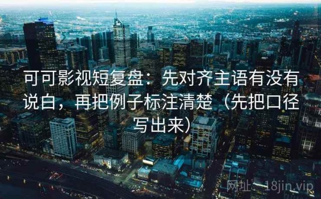 可可影视短复盘：先对齐主语有没有说白，再把例子标注清楚（先把口径写出来）