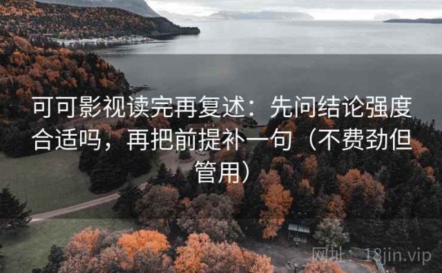 可可影视读完再复述：先问结论强度合适吗，再把前提补一句（不费劲但管用）