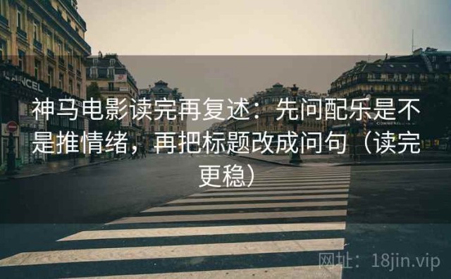 神马电影读完再复述：先问配乐是不是推情绪，再把标题改成问句（读完更稳）