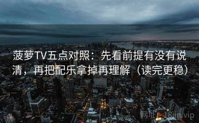 菠萝TV五点对照：先看前提有没有说清，再把配乐拿掉再理解（读完更稳）