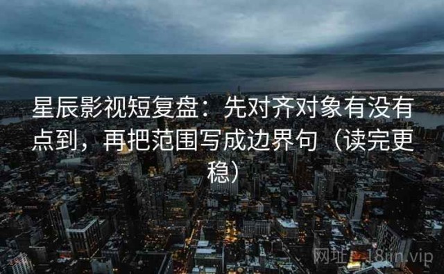 星辰影视短复盘：先对齐对象有没有点到，再把范围写成边界句（读完更稳）