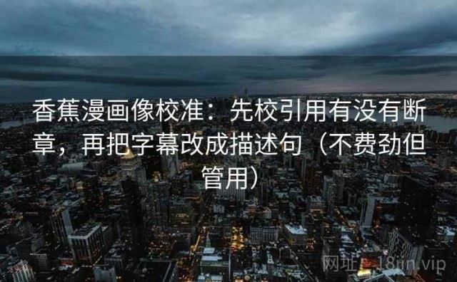 香蕉漫画像校准：先校引用有没有断章，再把字幕改成描述句（不费劲但管用）