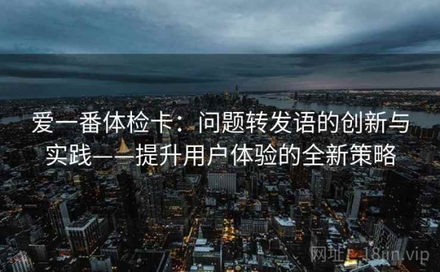 爱一番体检卡：问题转发语的创新与实践——提升用户体验的全新策略