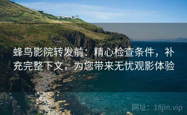 蜂鸟影院转发前：精心检查条件，补充完整下文，为您带来无忧观影体验