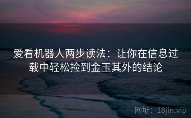 爱看机器人两步读法：让你在信息过载中轻松捡到金玉其外的结论