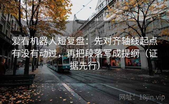 爱看机器人短复盘：先对齐轴线起点有没有动过，再把段落写成提纲（证据先行）