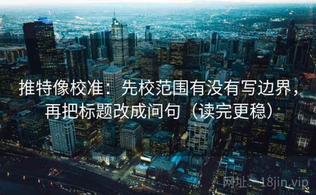 推特像校准：先校范围有没有写边界，再把标题改成问句（读完更稳）