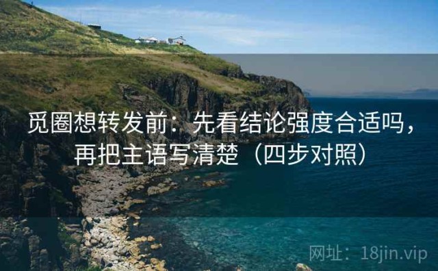 觅圈想转发前：先看结论强度合适吗，再把主语写清楚（四步对照）