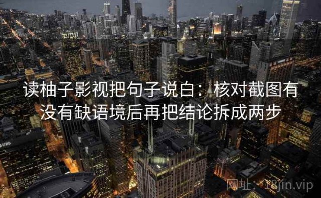读柚子影视把句子说白：核对截图有没有缺语境后再把结论拆成两步