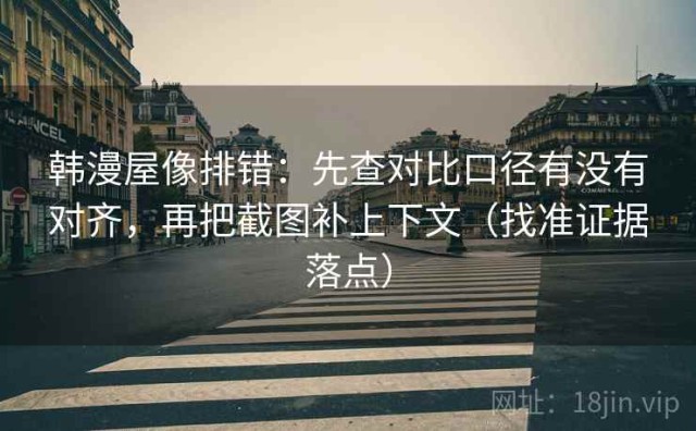 韩漫屋像排错：先查对比口径有没有对齐，再把截图补上下文（找准证据落点）