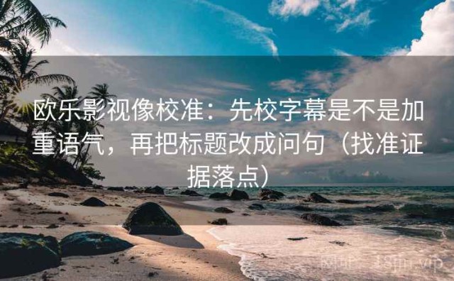 欧乐影视像校准：先校字幕是不是加重语气，再把标题改成问句（找准证据落点）