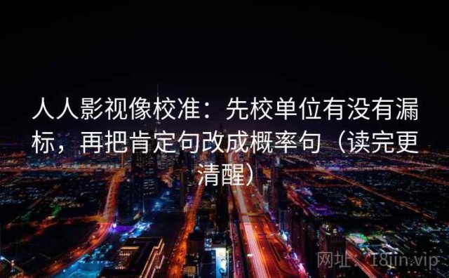 人人影视像校准：先校单位有没有漏标，再把肯定句改成概率句（读完更清醒）