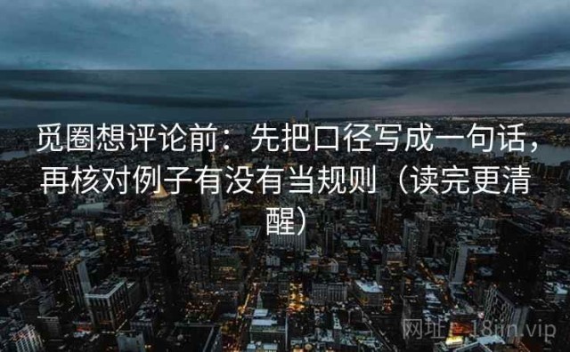 觅圈想评论前：先把口径写成一句话，再核对例子有没有当规则（读完更清醒）
