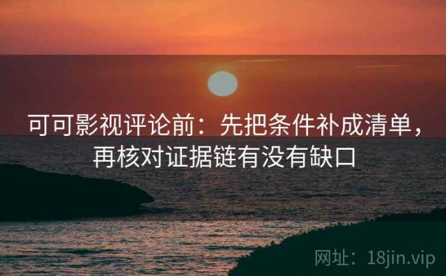 可可影视评论前：先把条件补成清单，再核对证据链有没有缺口