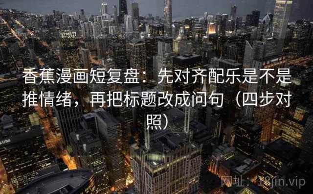 香蕉漫画短复盘：先对齐配乐是不是推情绪，再把标题改成问句（四步对照）