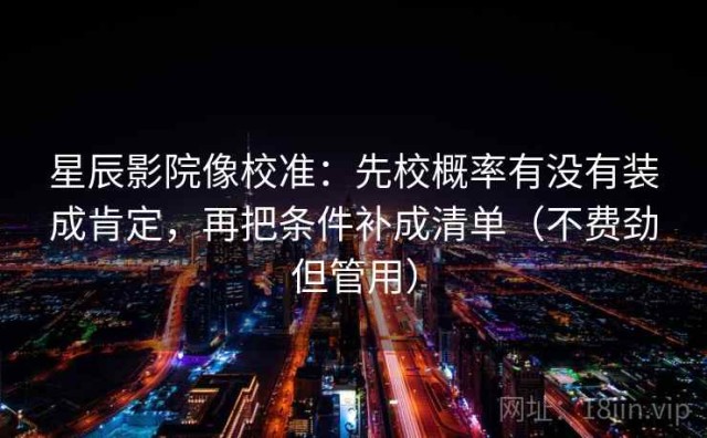 星辰影院像校准：先校概率有没有装成肯定，再把条件补成清单（不费劲但管用）