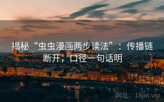 揭秘“虫虫漫画两步读法”：传播链断开，口径一句话明