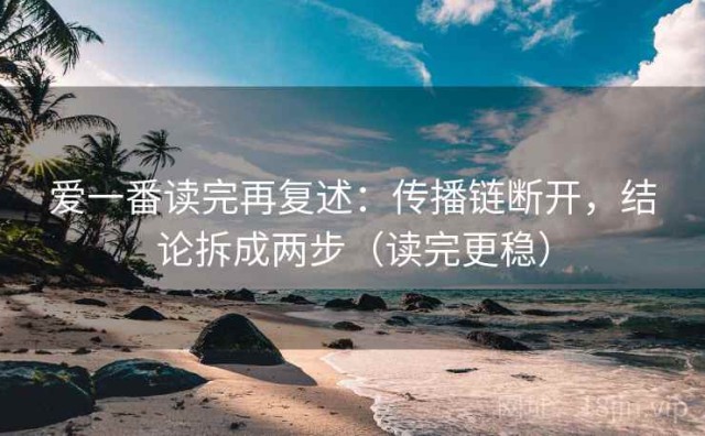 爱一番读完再复述：传播链断开，结论拆成两步（读完更稳）