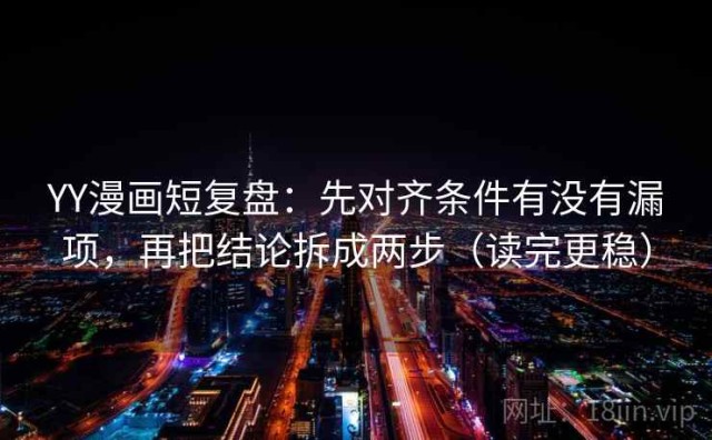 YY漫画短复盘：先对齐条件有没有漏项，再把结论拆成两步（读完更稳）