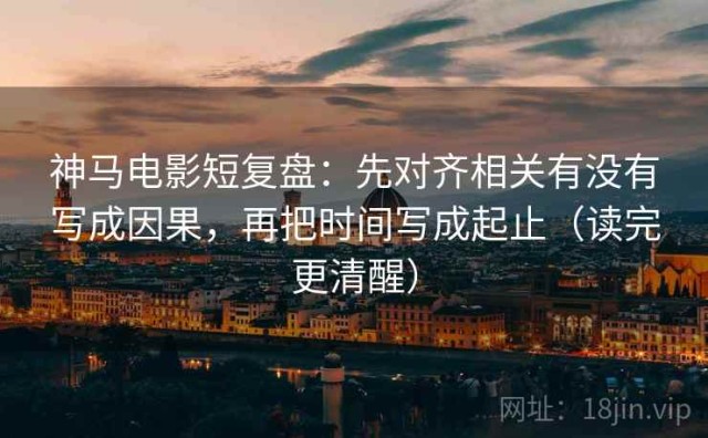 神马电影短复盘：先对齐相关有没有写成因果，再把时间写成起止（读完更清醒）