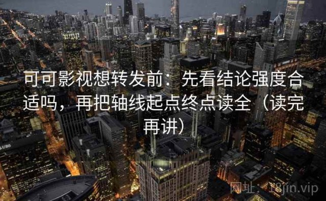 可可影视想转发前：先看结论强度合适吗，再把轴线起点终点读全（读完再讲）