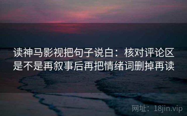 读神马影视把句子说白：核对评论区是不是再叙事后再把情绪词删掉再读