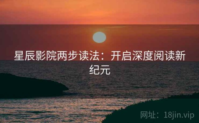 星辰影院两步读法：开启深度阅读新纪元