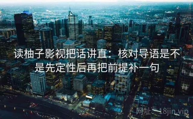 读柚子影视把话讲直：核对导语是不是先定性后再把前提补一句