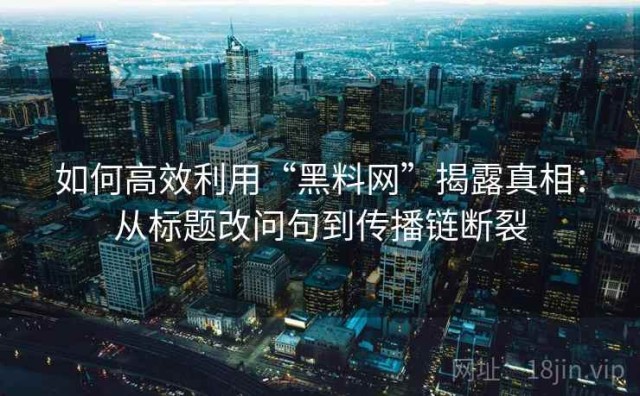 如何高效利用“黑料网”揭露真相：从标题改问句到传播链断裂