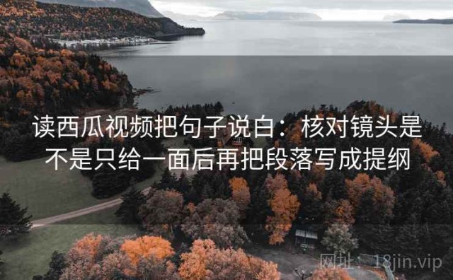 读西瓜视频把句子说白：核对镜头是不是只给一面后再把段落写成提纲