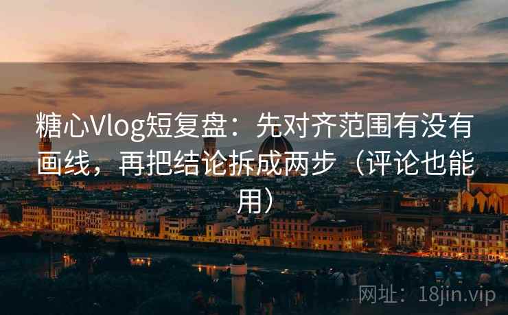糖心Vlog短复盘：先对齐范围有没有画线，再把结论拆成两步（评论也能用）