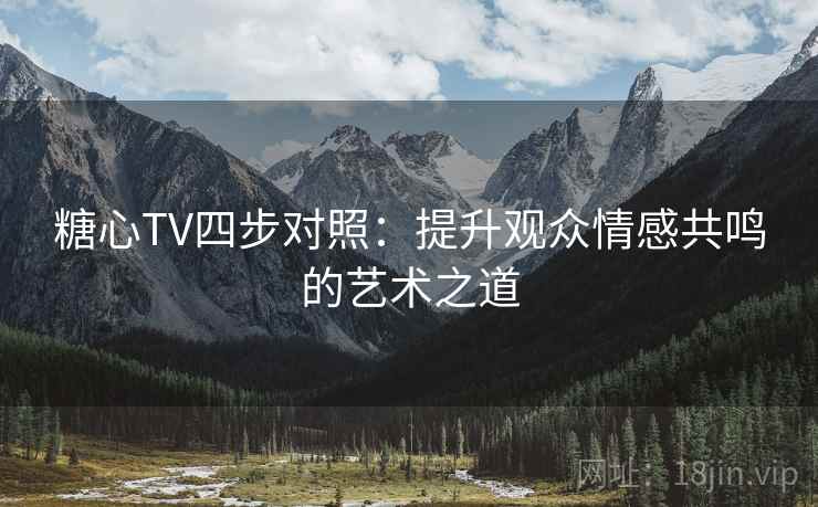 糖心TV四步对照：提升观众情感共鸣的艺术之道