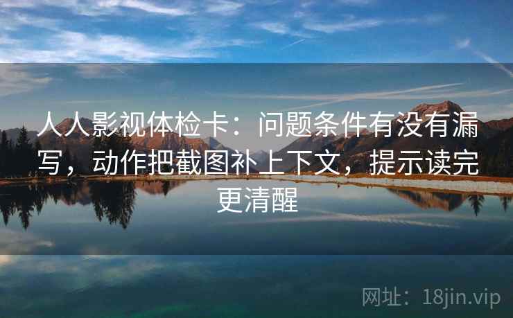 人人影视体检卡:问题条件有没有漏写,动作把截图补上下文,提示读完更清醒 人人影视体检卡:问题条件有没有漏写,动作把截图补上下文,提示读完更清醒