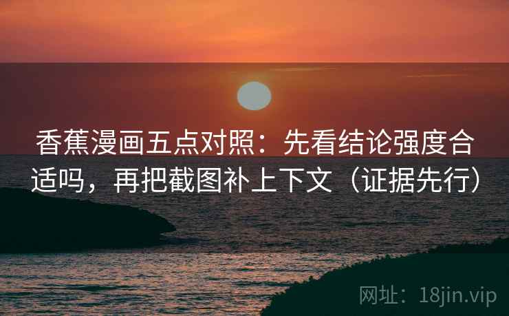 香蕉漫画五点对照:先看结论强度合适吗,再把截图补上下文(证据先行) 香蕉漫画五点对照:先看结论强度合适吗,再把截图补上下文(证据先行)