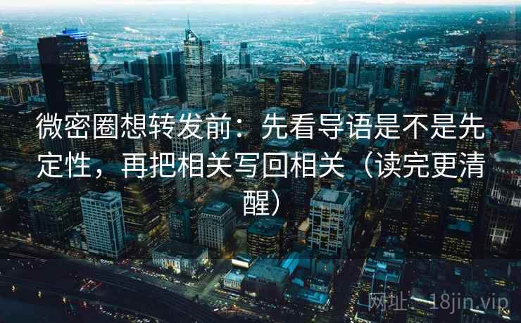 微密圈想转发前：先看导语是不是先定性，再把相关写回相关（读完更清醒）