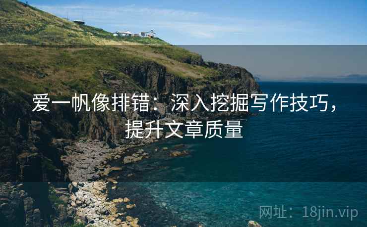 爱一帆像排错:深入挖掘写作技巧,提升文章质量 爱一帆像排错:深入挖掘写作技巧,提升文章质量