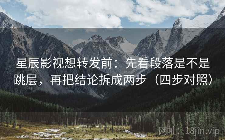 星辰影视想转发前：先看段落是不是跳层，再把结论拆成两步（四步对照）