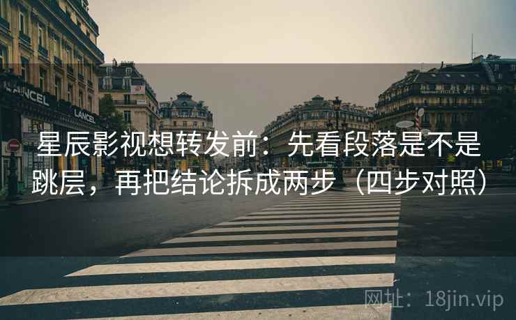 星辰影视想转发前:先看段落是不是跳层,再把结论拆成两步(四步对照) 星辰影视想转发前:先看段落是不是跳层,再把结论拆成两步(四步对照)