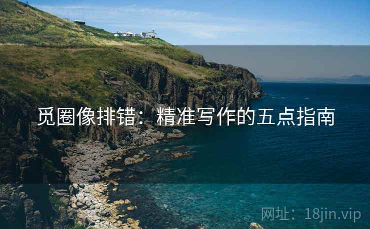 觅圈像排错:精准写作的五点指南 觅圈像排错:精准写作的五点指南