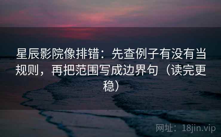 星辰影院像排错：先查例子有没有当规则，再把范围写成边界句（读完更稳）