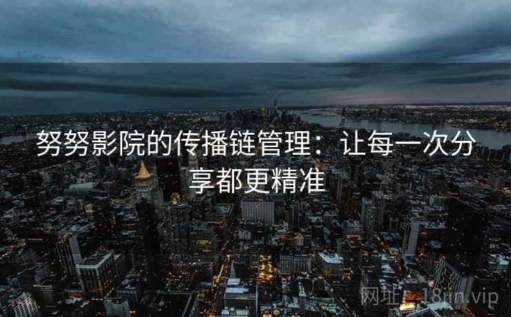 努努影院的传播链管理：让每一次分享都更精准