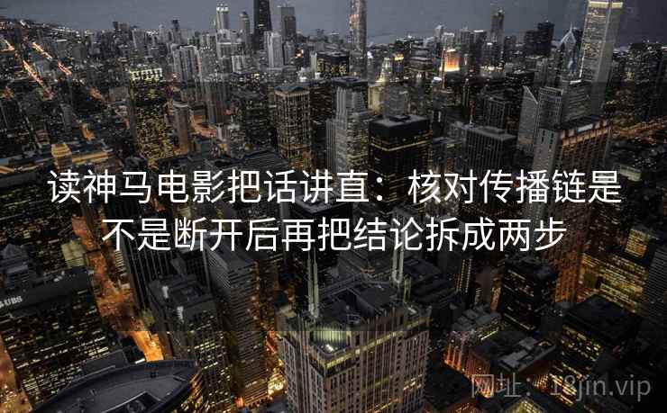 读神马电影把话讲直：核对传播链是不是断开后再把结论拆成两步