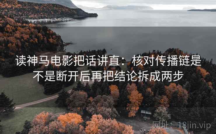 读神马电影把话讲直：核对传播链是不是断开后再把结论拆成两步