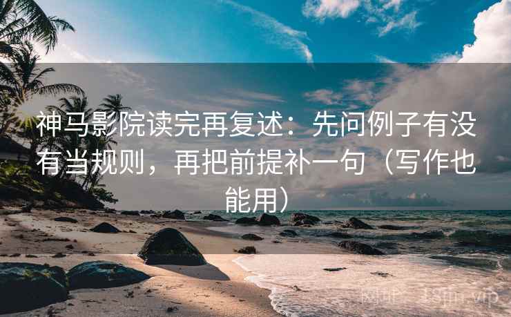 神马影院读完再复述：先问例子有没有当规则，再把前提补一句（写作也能用）