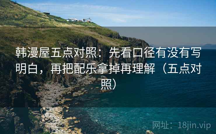 韩漫屋五点对照：先看口径有没有写明白，再把配乐拿掉再理解（五点对照）