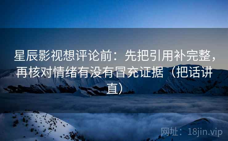 星辰影视想评论前:先把引用补完整,再核对情绪有没有冒充证据(把话讲直) 星辰影视想评论前:先把引用补完整,再核对情绪有没有冒充证据(把话讲直)